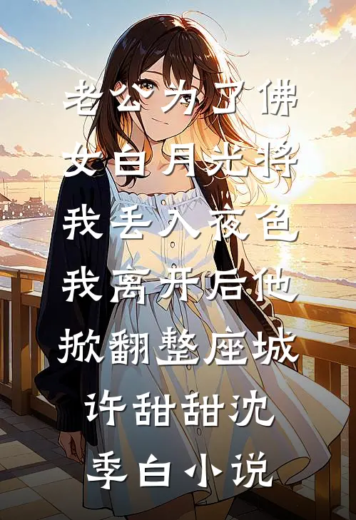 老公为了佛女白月光将我丢入夜色，我离开后他掀翻整座城许甜甜沈季白小说