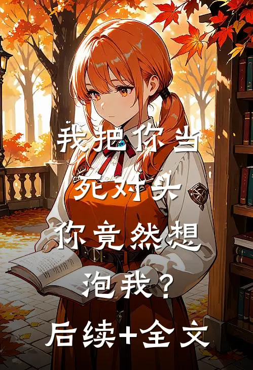 我把你当死对头，你竟然想泡我？后续+全文