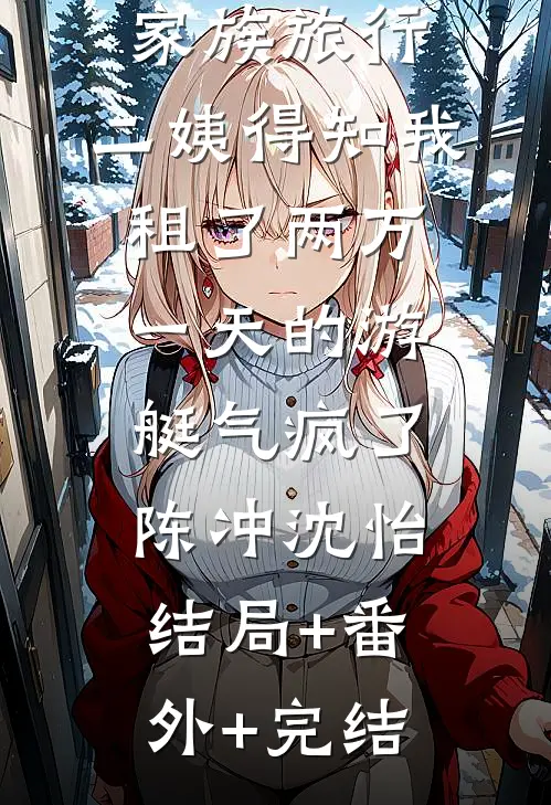 家族旅行，二姨得知我租了两万一天的游艇气疯了陈冲沈怡:结局+番外+完结