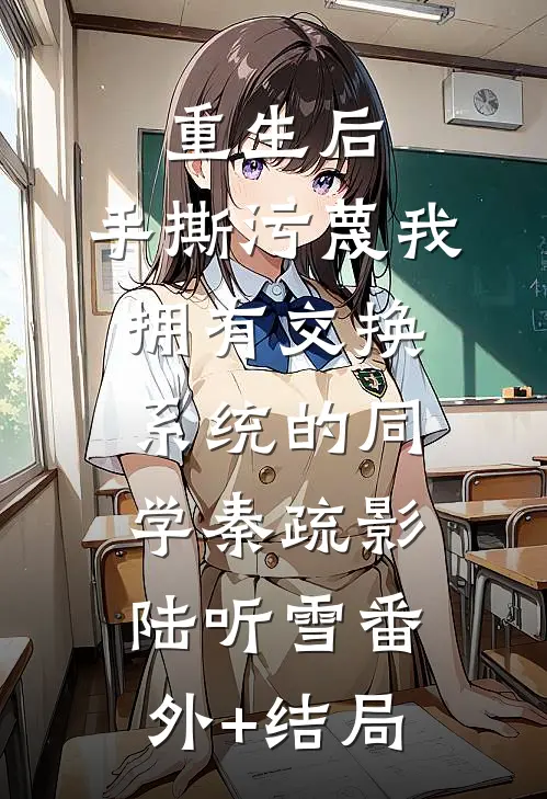 重生后，手撕污蔑我拥有交换系统的同学秦疏影陆听雪(番外)+(结局)