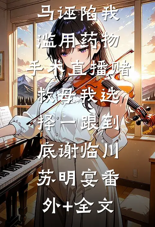 妻子为竹马诬陷我滥用药物，手术直播赌救母我选择一跟到底谢临川苏明宴(番外)+(全文)