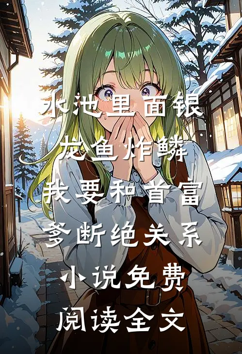 水池里面银龙鱼炸鳞，我要和首富爹断绝关系小说免费阅读全文