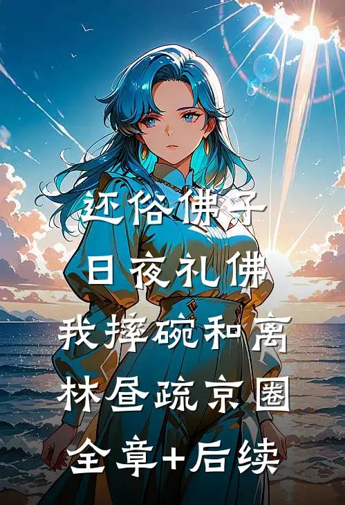 还俗佛子日夜礼佛，我摔碗和离林昼疏京圈:全章+后续