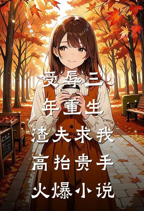 受辱三年重生，渣夫求我高抬贵手火爆小说