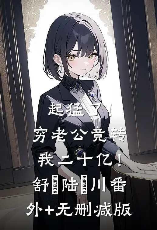起猛了！穷老公竟转我二十亿！舒婳陆璟川番外+无删减版