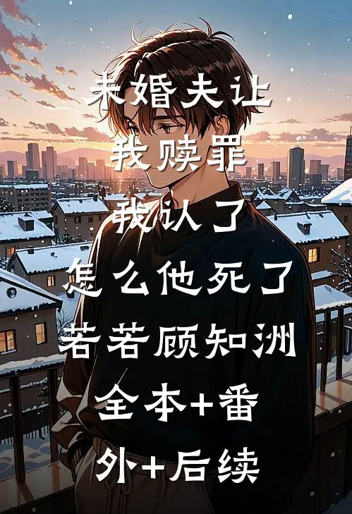 未婚夫让我赎罪，我认了，怎么他死了若若顾知洲:全本+番外+后续