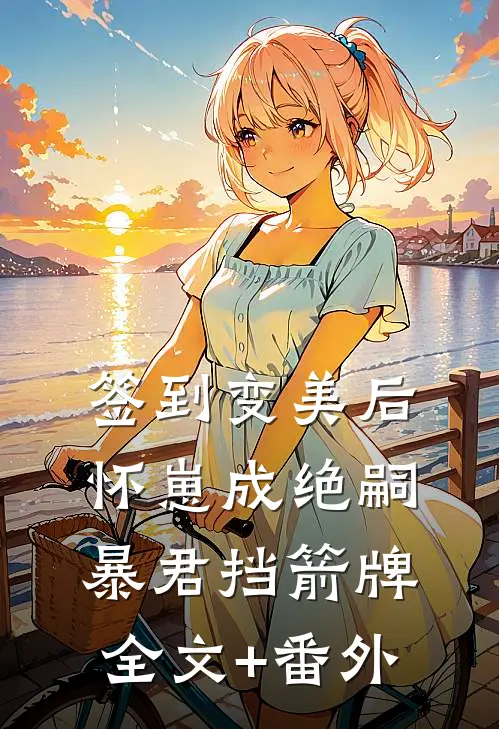 签到变美后怀崽成绝嗣暴君挡箭牌全文+番外