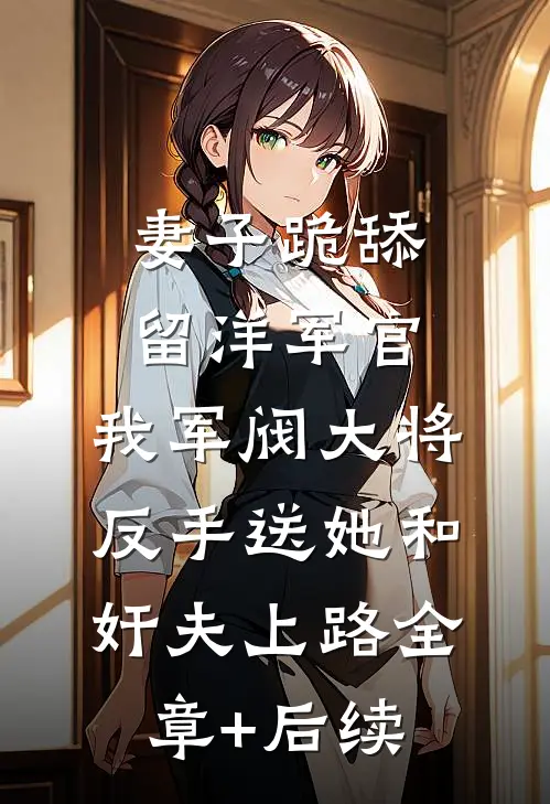 妻子跪舔留洋军官，我军阀大将反手送她和奸夫上路全章+后续