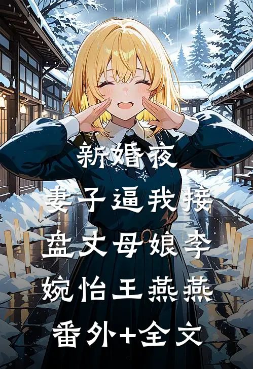 新婚夜，妻子逼我接盘丈母娘李婉怡王燕燕(番外)+(全文)