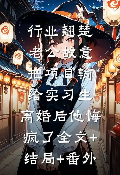 行业翘楚老公故意把项目输给实习生，离婚后他悔疯了全文+结局+番外