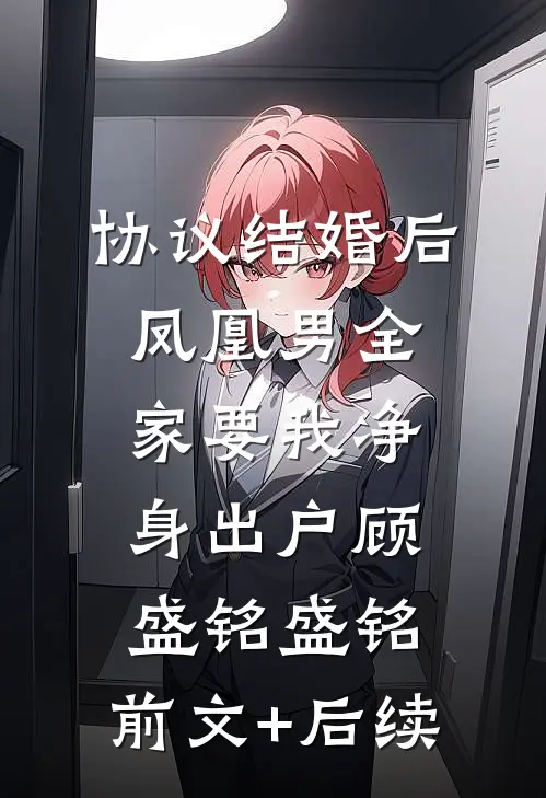 协议结婚后，凤凰男全家要我净身出户顾盛铭盛铭:前文+后续