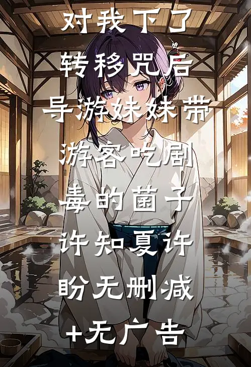 对我下了转移咒后，导游妹妹带游客吃剧毒的菌子许知夏许盼无删减+无广告