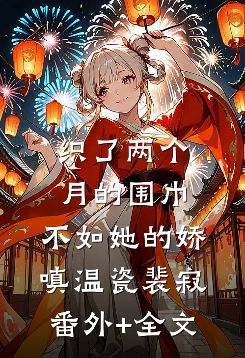 织了两个月的围巾，不如她的娇嗔温瓷裴寂:(番外)+(全文)