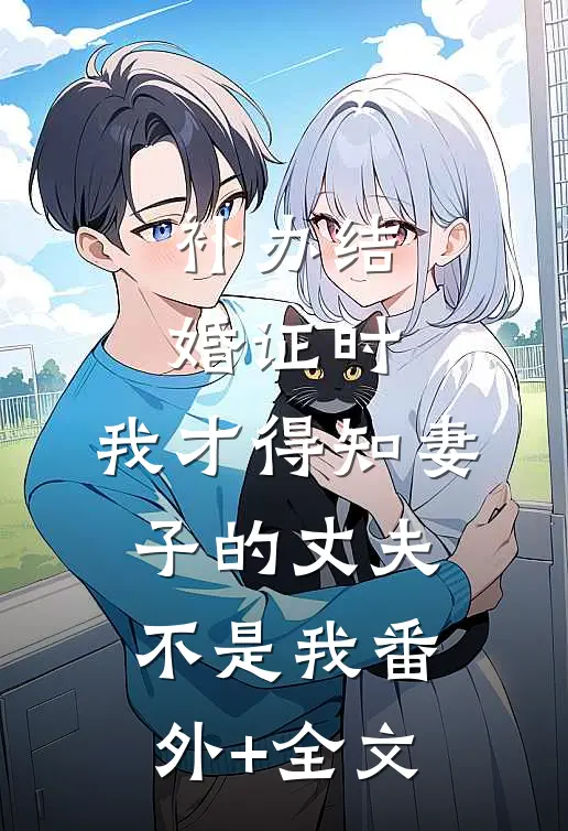 补办结婚证时，我才得知妻子的丈夫不是我(番外)+(全文)