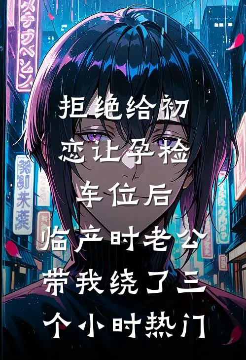 拒绝给初恋让孕检车位后，临产时老公带我绕了三个小时热门