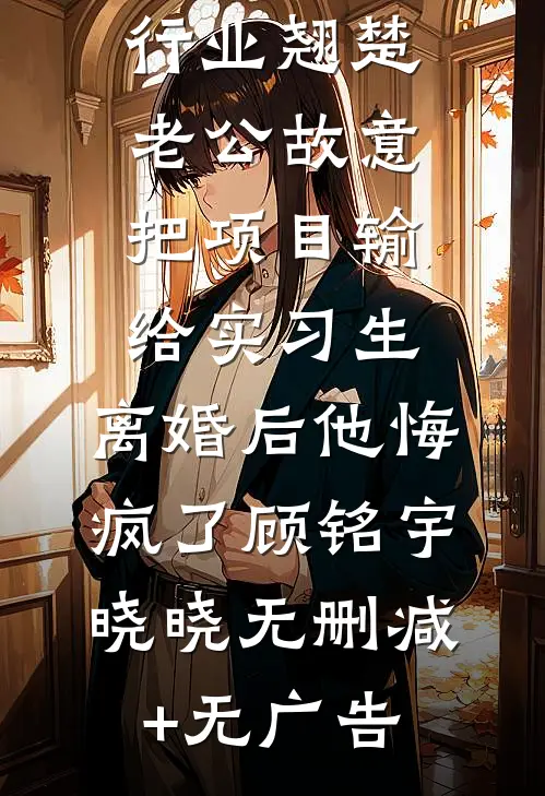 行业翘楚老公故意把项目输给实习生，离婚后他悔疯了顾铭宇晓晓无删减+无广告