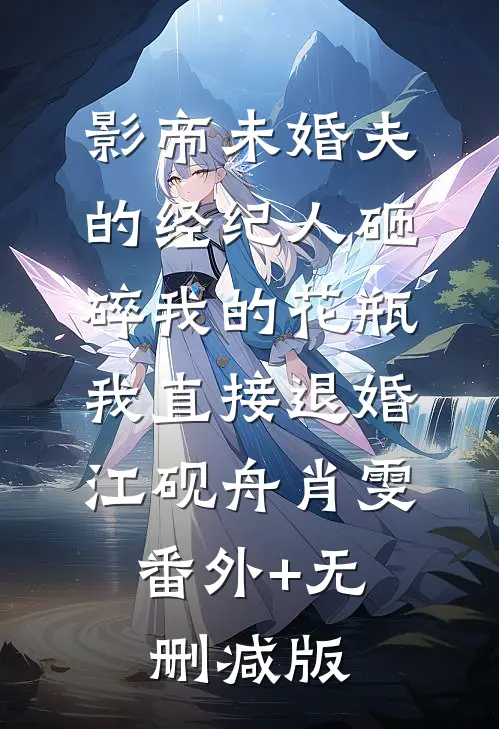 影帝未婚夫的经纪人砸碎我的花瓶，我直接退婚江砚舟肖雯:番外+无删减版