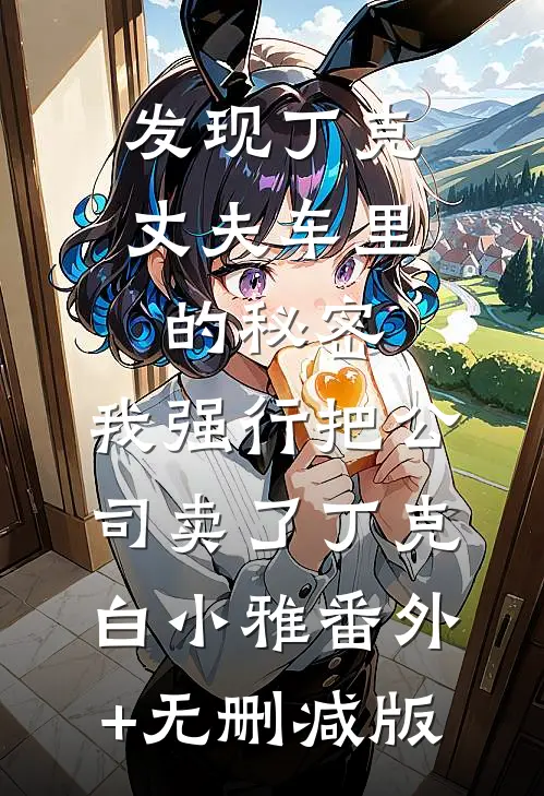 发现丁克丈夫车里的秘密，我强行把公司卖了丁克白小雅番外+无删减版