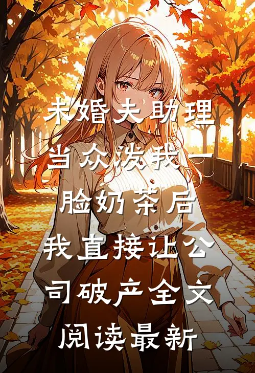 未婚夫助理当众泼我一脸奶茶后，我直接让公司破产全文阅读最新