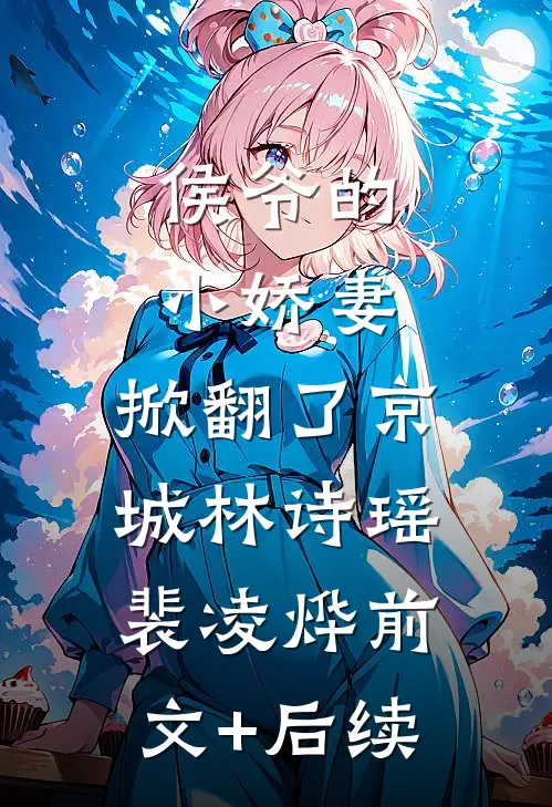 侯爷的小娇妻，掀翻了京城林诗瑶裴凌烨前文+后续