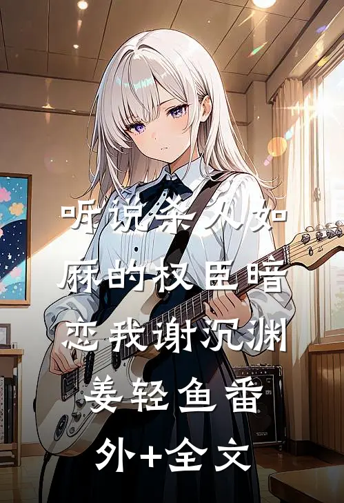 听说杀人如麻的权臣暗恋我谢沉渊姜轻鱼(番外)+(全文)