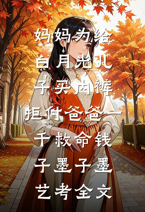 妈妈为给白月光儿子买内裤，拒付爸爸一千救命钱子墨子墨艺考全文