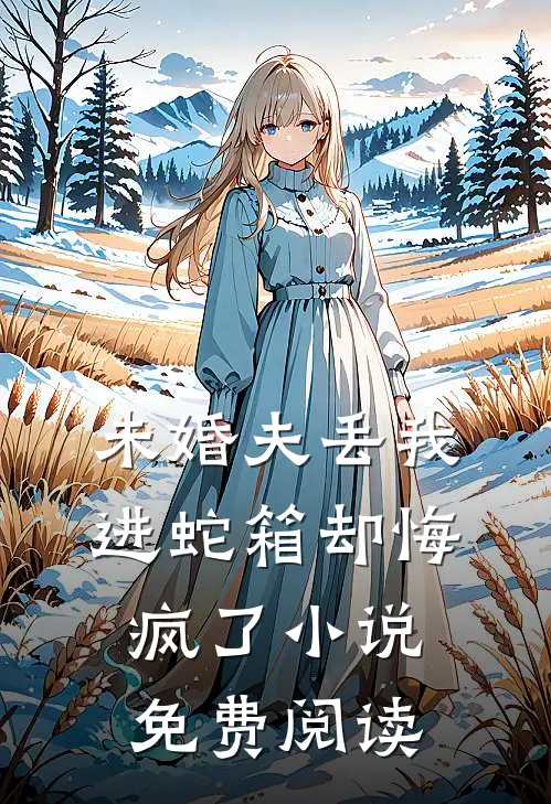 未婚夫丢我进蛇箱却悔疯了小说免费阅读