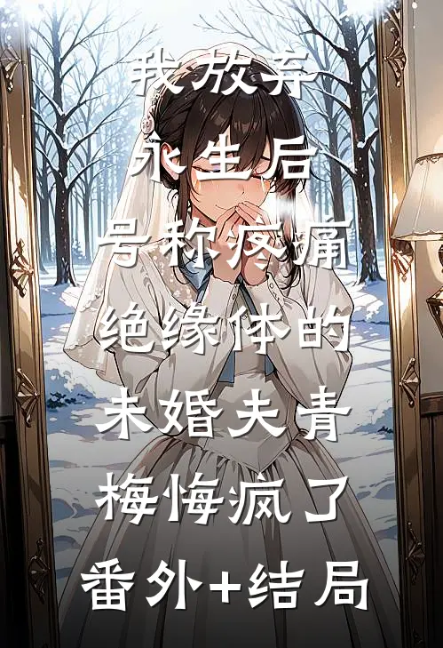 我放弃永生后，号称疼痛绝缘体的未婚夫青梅悔疯了:(番外)+(结局)