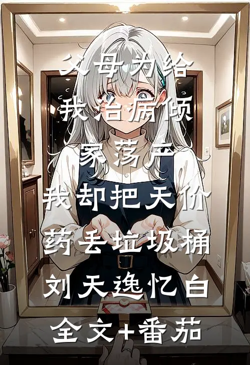 父母为给我治病倾家荡产，我却把天价药丢垃圾桶刘天逸忆白全文+番茄