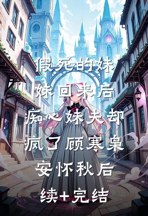 假死的妹妹回来后，痴心妹夫却疯了顾寒枭安怀秋后续+完结