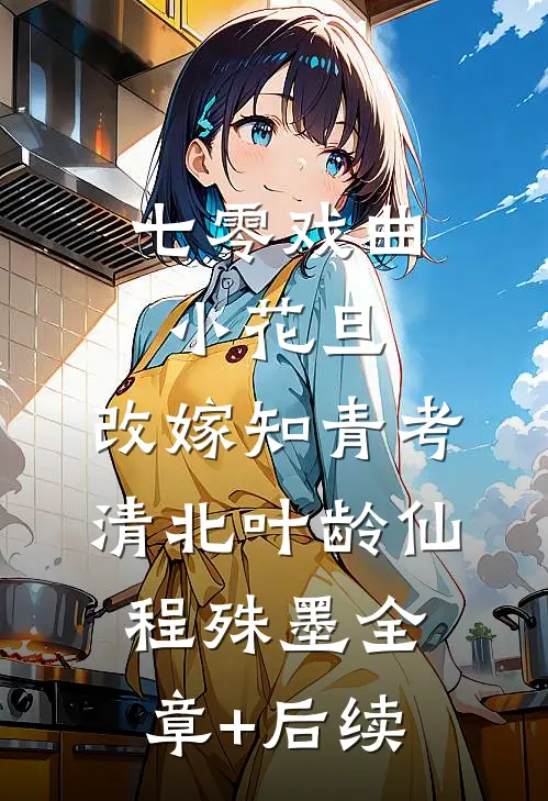 七零戏曲小花旦，改嫁知青考清北叶龄仙程殊墨全章+后续