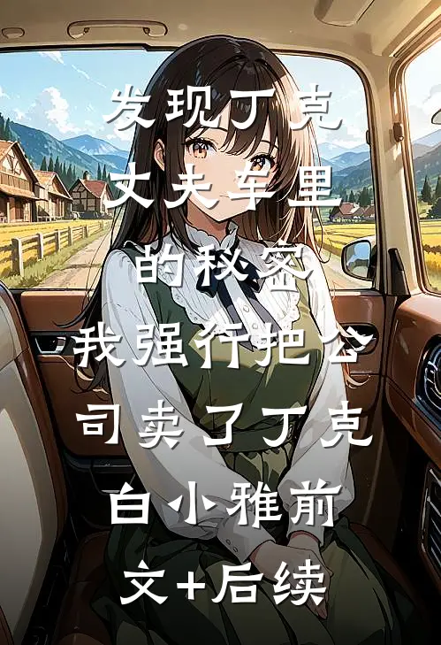 发现丁克丈夫车里的秘密，我强行把公司卖了丁克白小雅前文+后续