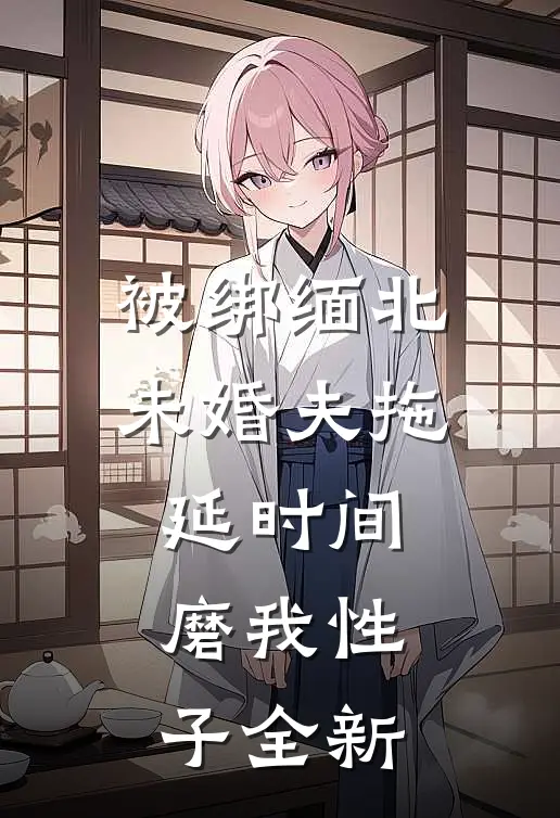 被绑缅北，未婚夫拖延时间磨我性子全新