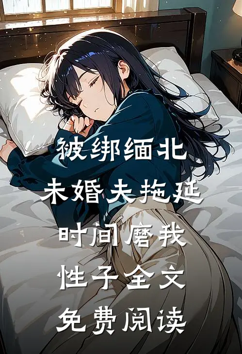 被绑缅北，未婚夫拖延时间磨我性子全文免费阅读