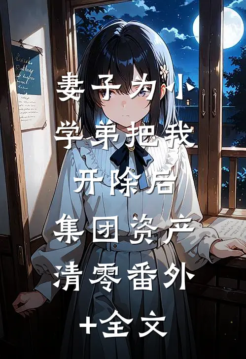妻子为小学弟把我开除后，集团资产清零(番外)+(全文)