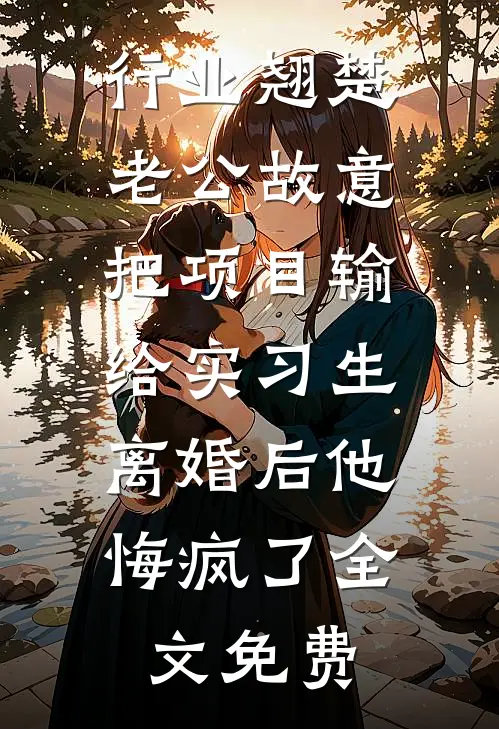 行业翘楚老公故意把项目输给实习生，离婚后他悔疯了全文免费