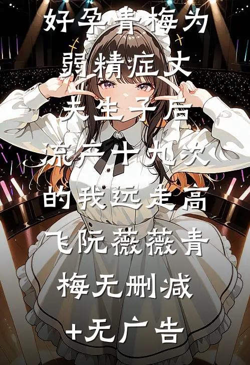 好孕青梅为弱精症丈夫生子后，流产十九次的我远走高飞阮薇薇青梅无删减+无广告