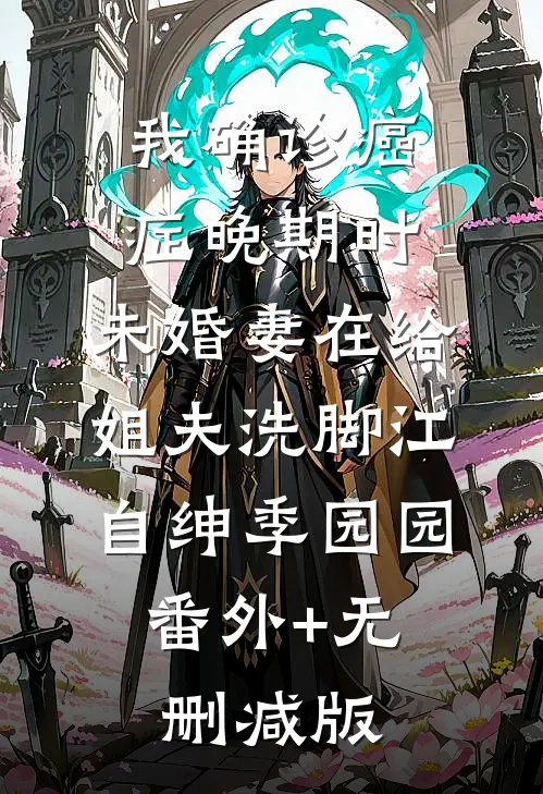 我确诊癌症晚期时，未婚妻在给姐夫洗脚江自绅季园园:番外+无删减版