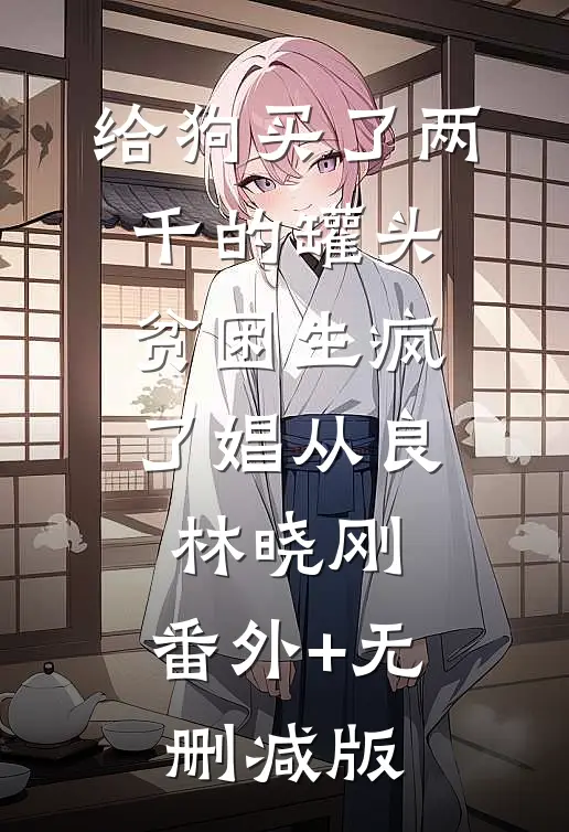 给狗买了两千的罐头，贫困生疯了娼从良林晓刚:番外+无删减版