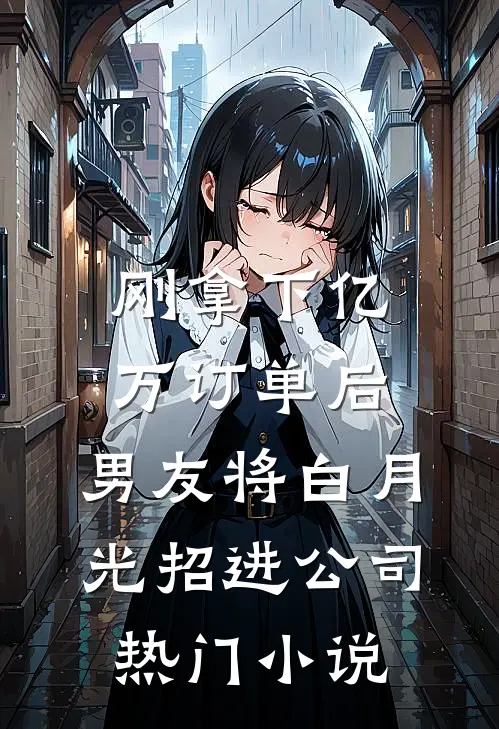 刚拿下亿万订单后，男友将白月光招进公司热门小说