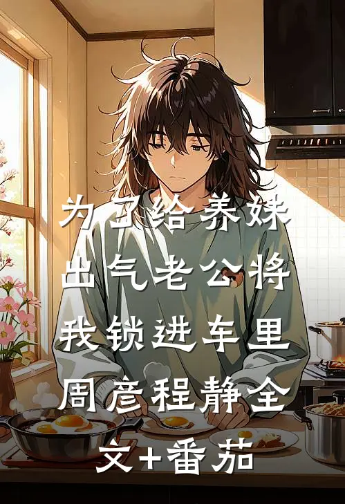 为了给养妹出气老公将我锁进车里周彦程静全文+番茄