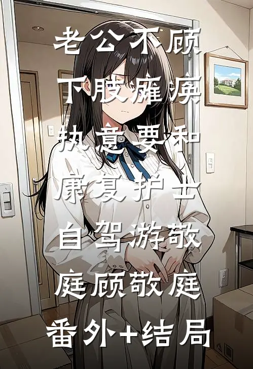 老公不顾下肢瘫痪，执意要和康复护士自驾游敬庭顾敬庭:(番外)+(结局)