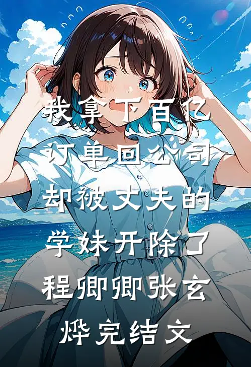 我拿下百亿订单回公司，却被丈夫的学妹开除了程卿卿张玄烨完结文