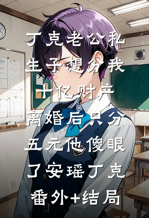 丁克老公私生子想分我十亿财产，离婚后只分五元他傻眼了安瑶丁克(番外)+(结局)