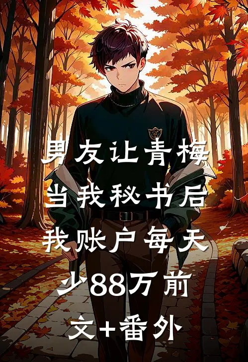 男友让青梅当我秘书后，我账户每天少88万前文+番外