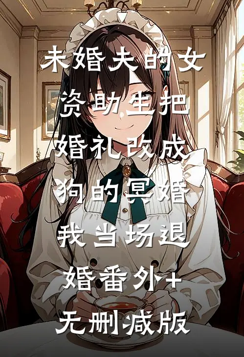 未婚夫的女资助生把婚礼改成狗的冥婚，我当场退婚番外+无删减版