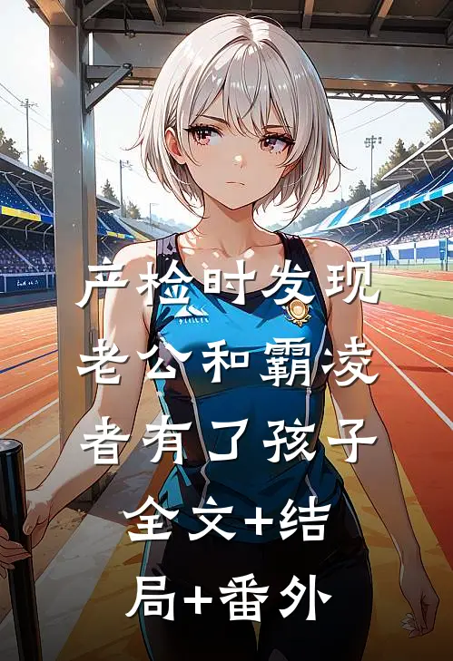 产检时发现老公和霸凌者有了孩子:全文+结局+番外