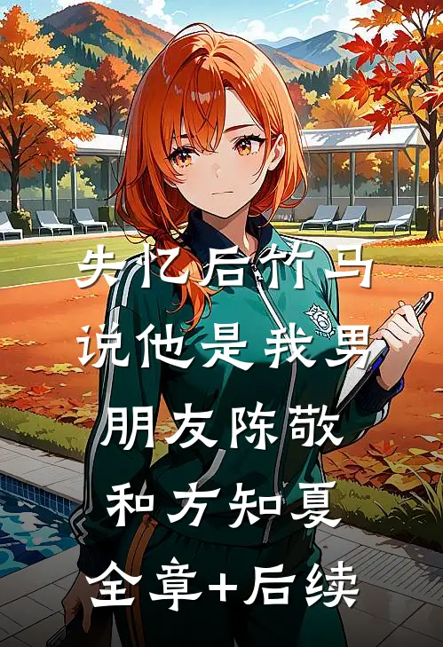 失忆后竹马说他是我男朋友陈敬和方知夏:全章+后续