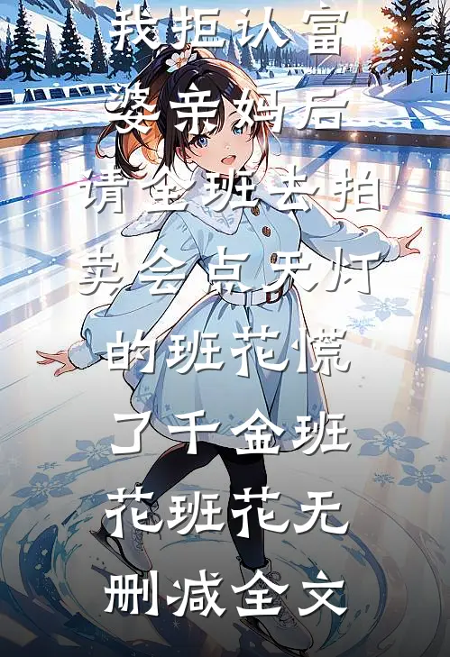 我拒认富婆亲妈后，请全班去拍卖会点天灯的班花慌了千金班花班花无删减全文