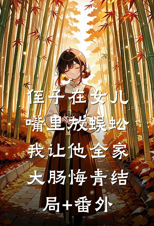 侄子在女儿嘴里放蜈蚣，我让他全家大肠悔青结局+番外